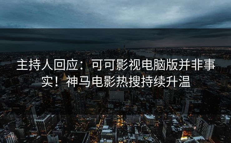 主持人回应：可可影视电脑版并非事实！神马电影热搜持续升温