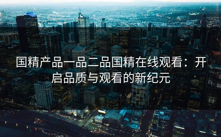 国精产品一品二品国精在线观看：开启品质与观看的新纪元