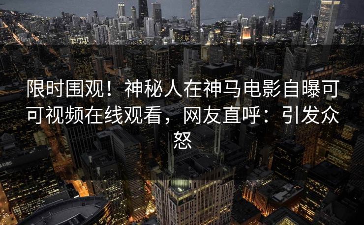 限时围观！神秘人在神马电影自曝可可视频在线观看，网友直呼：引发众怒