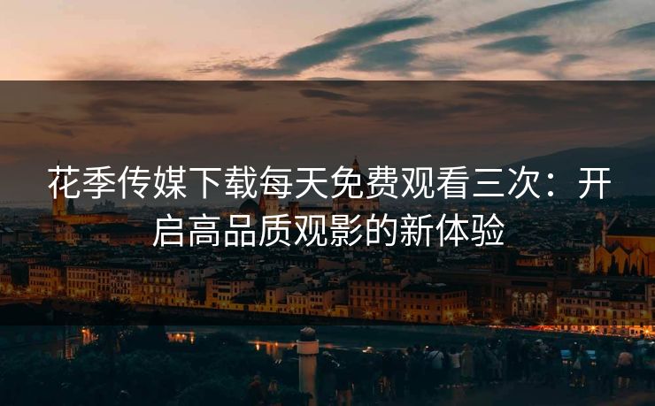花季传媒下载每天免费观看三次：开启高品质观影的新体验