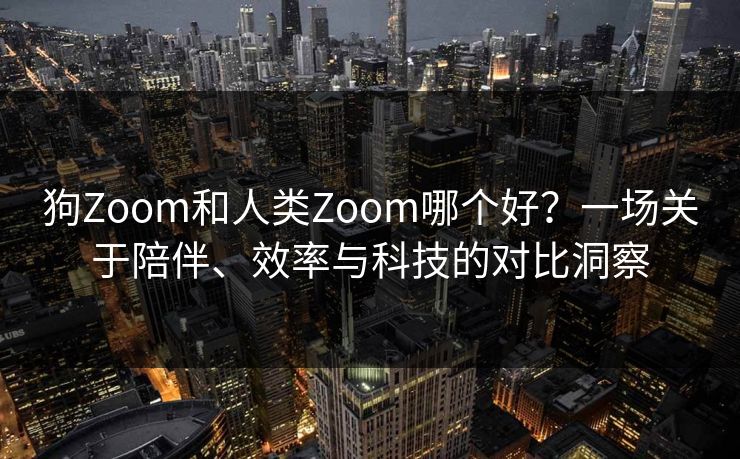 狗Zoom和人类Zoom哪个好？一场关于陪伴、效率与科技的对比洞察