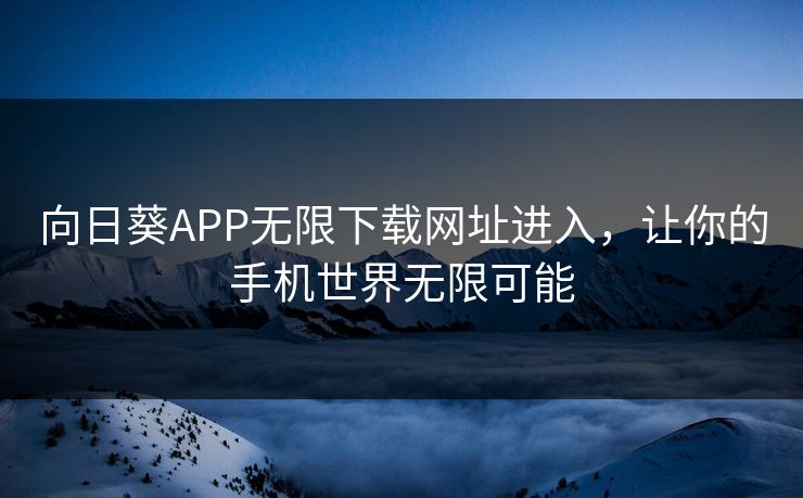 向日葵APP无限下载网址进入，让你的手机世界无限可能