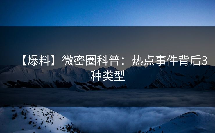【爆料】微密圈科普：热点事件背后3种类型