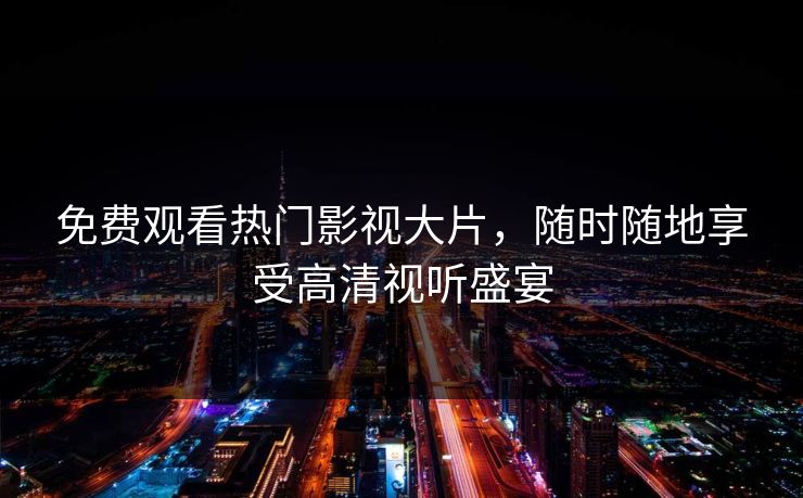 免费观看热门影视大片，随时随地享受高清视听盛宴
