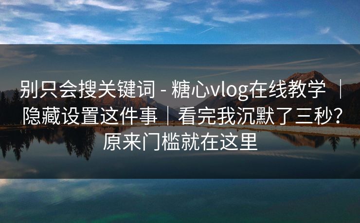 别只会搜关键词 - 糖心vlog在线教学 | 隐藏设置这件事|看完我沉默了三秒?原来门槛就在这里 别只会搜关键词 - 糖心vlog在线教学 | 隐藏设置这件事|看完我沉默了三秒?原来门槛就在这里
