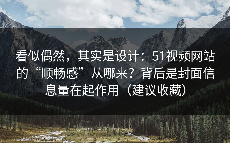 看似偶然，其实是设计：51视频网站的“顺畅感”从哪来？背后是封面信息量在起作用（建议收藏）