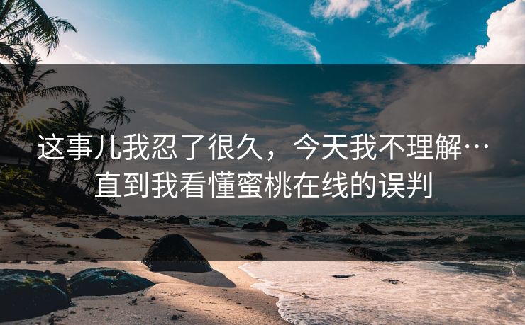 这事儿我忍了很久，今天我不理解…直到我看懂蜜桃在线的误判