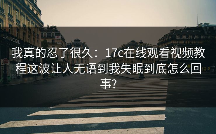 我真的忍了很久：17c在线观看视频教程这波让人无语到我失眠到底怎么回事?