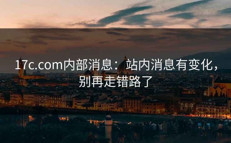 17c.com内部消息：站内消息有变化，别再走错路了
