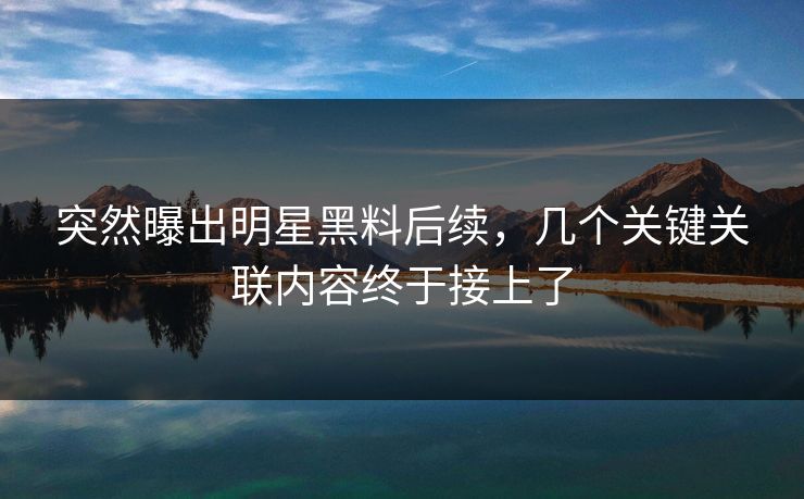 突然曝出明星黑料后续，几个关键关联内容终于接上了