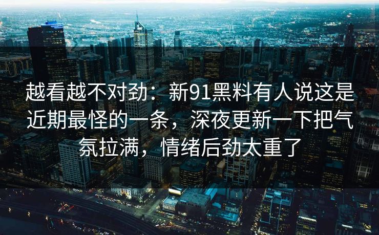 越看越不对劲：新91黑料有人说这是近期最怪的一条，深夜更新一下把气氛拉满，情绪后劲太重了