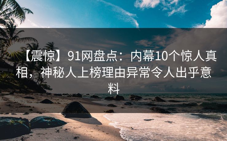 【震惊】91网盘点：内幕10个惊人真相，神秘人上榜理由异常令人出乎意料