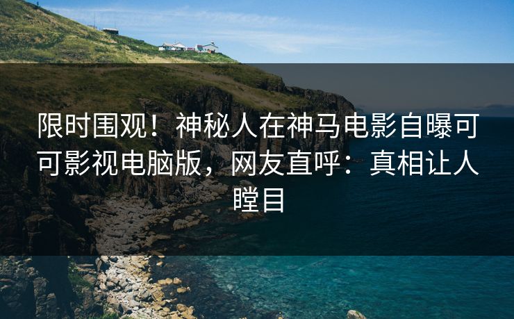 限时围观！神秘人在神马电影自曝可可影视电脑版，网友直呼：真相让人瞠目