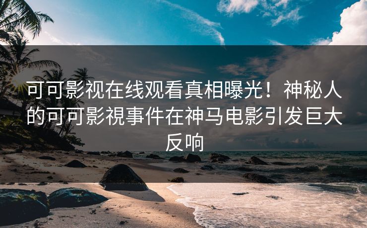 可可影视在线观看真相曝光！神秘人的可可影視事件在神马电影引发巨大反响