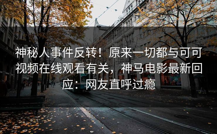 神秘人事件反转！原来一切都与可可视频在线观看有关，神马电影最新回应：网友直呼过瘾