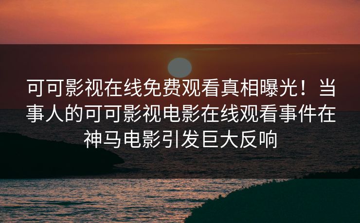 可可影视在线免费观看真相曝光！当事人的可可影视电影在线观看事件在神马电影引发巨大反响
