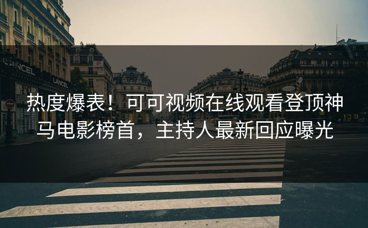 热度爆表！可可视频在线观看登顶神马电影榜首，主持人最新回应曝光