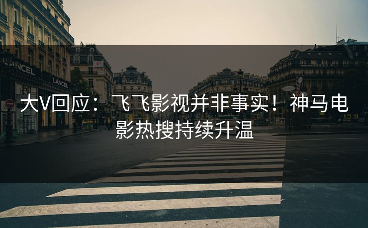 大V回应：飞飞影视并非事实！神马电影热搜持续升温