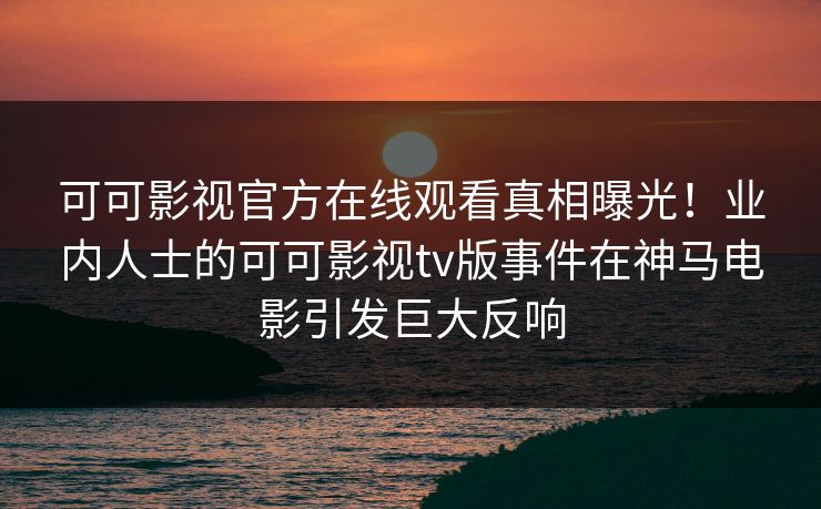 可可影视官方在线观看真相曝光！业内人士的可可影视tv版事件在神马电影引发巨大反响