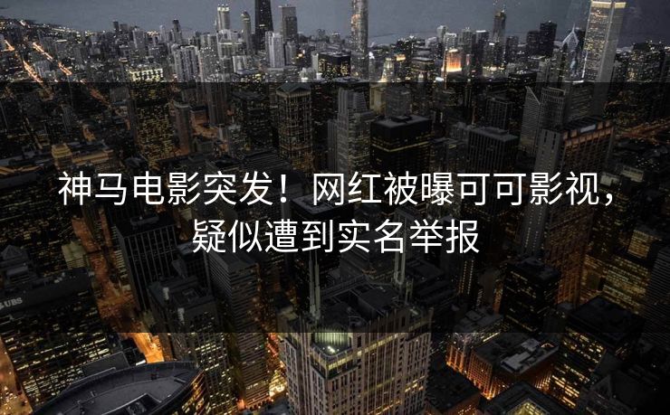 神马电影突发！网红被曝可可影视，疑似遭到实名举报