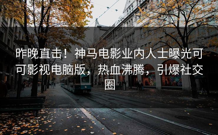 昨晚直击！神马电影业内人士曝光可可影视电脑版，热血沸腾，引爆社交圈