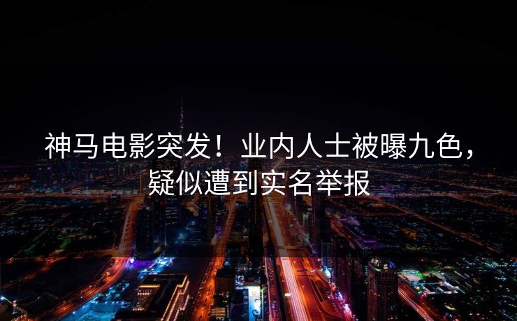 神马电影突发！业内人士被曝九色，疑似遭到实名举报