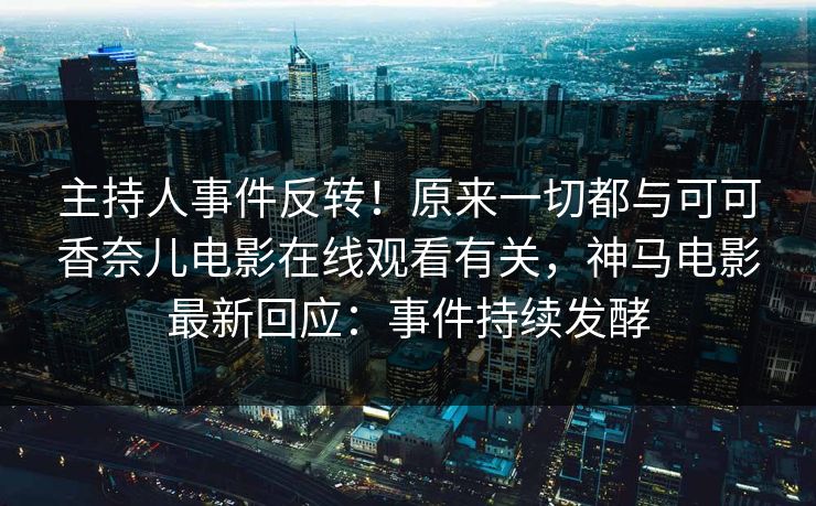 主持人事件反转！原来一切都与可可香奈儿电影在线观看有关，神马电影最新回应：事件持续发酵