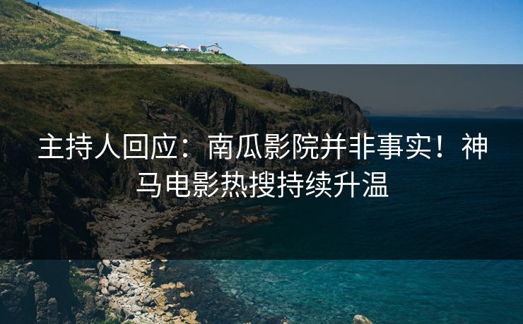 主持人回应：南瓜影院并非事实！神马电影热搜持续升温