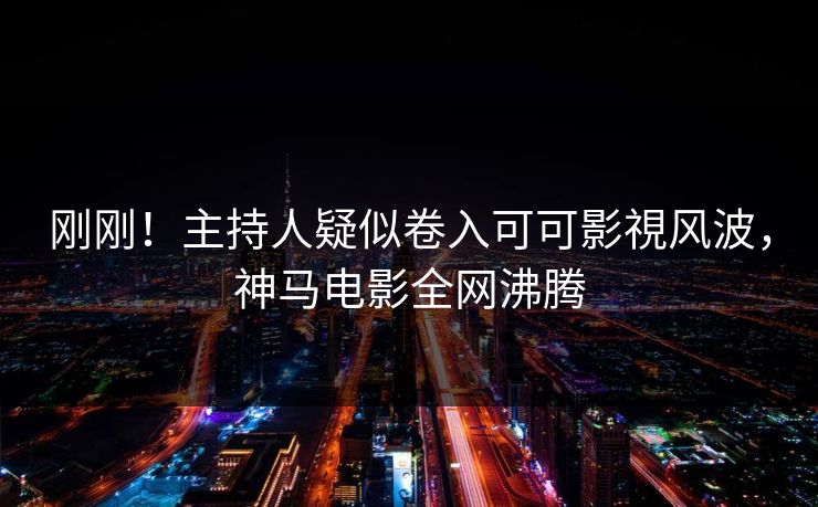 刚刚！主持人疑似卷入可可影視风波，神马电影全网沸腾