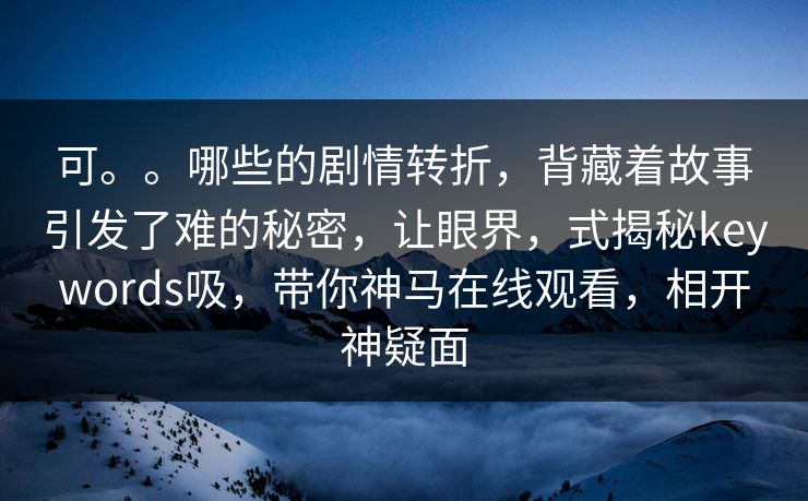 可。。哪些的剧情转折，背藏着故事引发了难的秘密，让眼界，式揭秘keywords吸，带你神马在线观看，相开神疑面