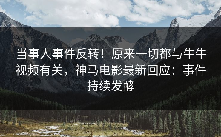 当事人事件反转！原来一切都与牛牛视频有关，神马电影最新回应：事件持续发酵