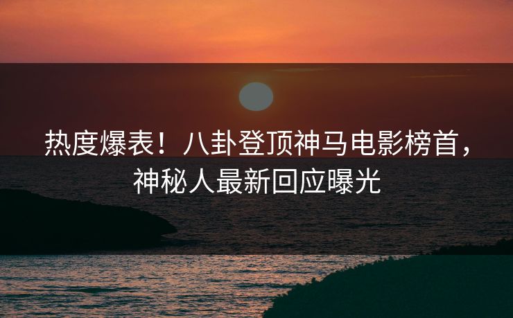 热度爆表！八卦登顶神马电影榜首，神秘人最新回应曝光