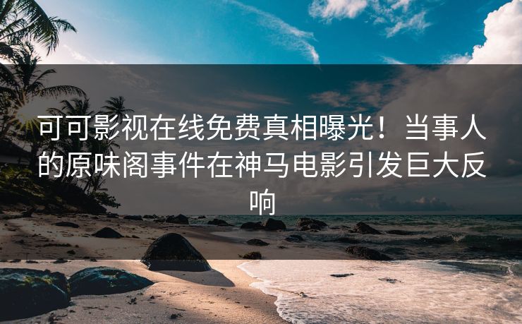 可可影视在线免费真相曝光！当事人的原味阁事件在神马电影引发巨大反响