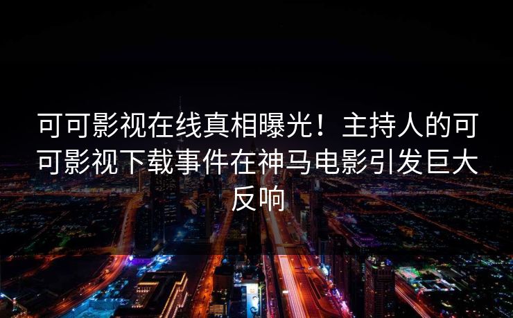 可可影视在线真相曝光！主持人的可可影视下载事件在神马电影引发巨大反响