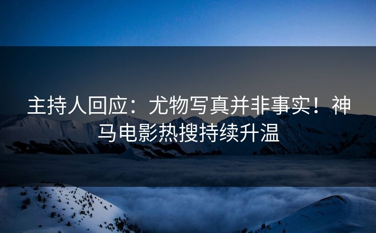 主持人回应：尤物写真并非事实！神马电影热搜持续升温