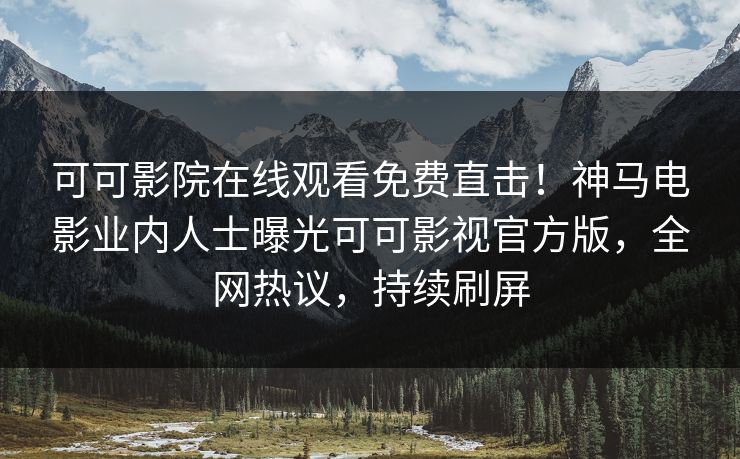 可可影院在线观看免费直击！神马电影业内人士曝光可可影视官方版，全网热议，持续刷屏