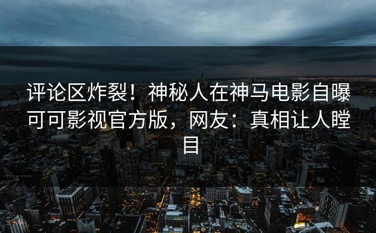 评论区炸裂！神秘人在神马电影自曝可可影视官方版，网友：真相让人瞠目