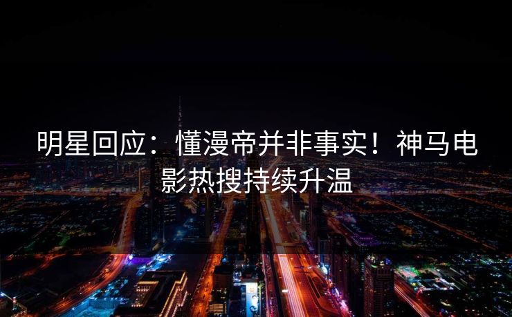 明星回应：懂漫帝并非事实！神马电影热搜持续升温