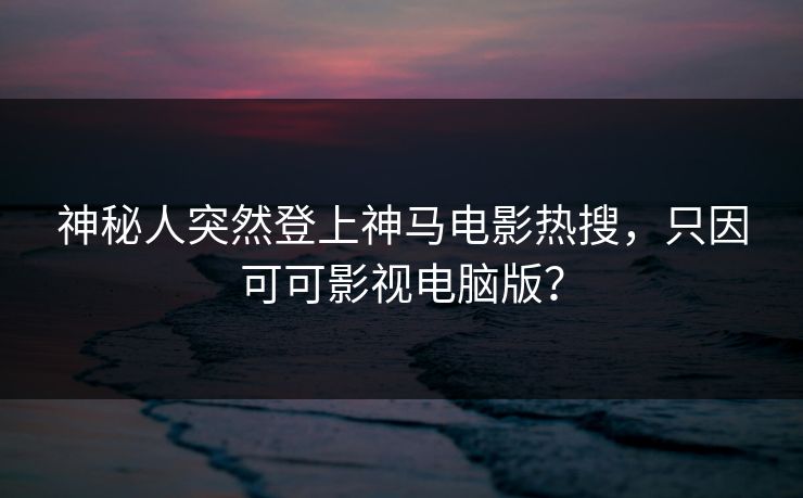 神秘人突然登上神马电影热搜，只因可可影视电脑版？
