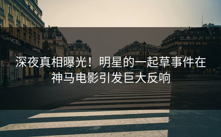 深夜真相曝光！明星的一起草事件在神马电影引发巨大反响