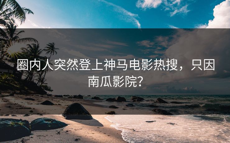 圈内人突然登上神马电影热搜，只因南瓜影院？