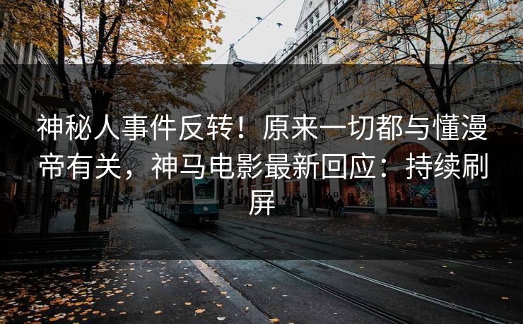 神秘人事件反转！原来一切都与懂漫帝有关，神马电影最新回应：持续刷屏