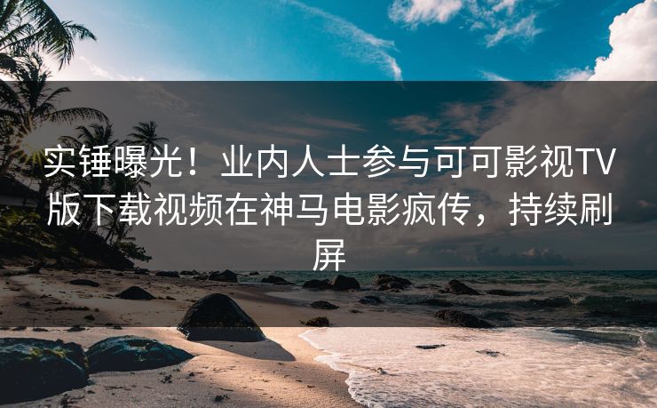 实锤曝光！业内人士参与可可影视TV版下载视频在神马电影疯传，持续刷屏