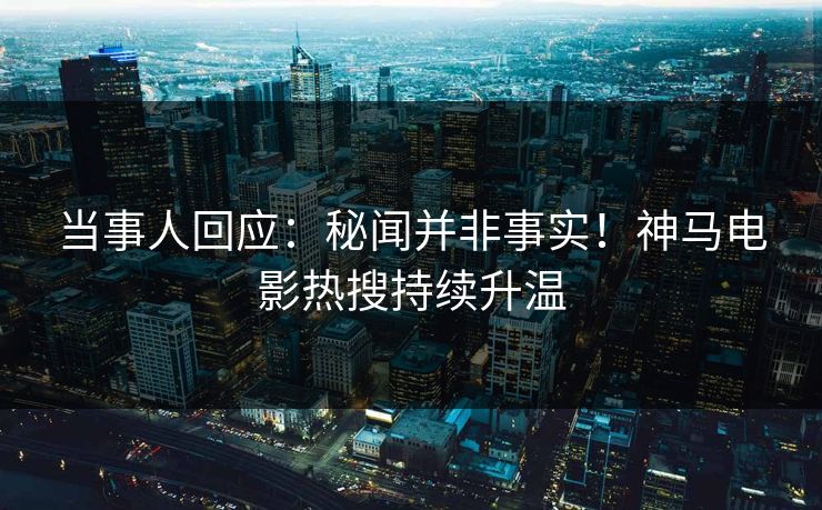 当事人回应：秘闻并非事实！神马电影热搜持续升温
