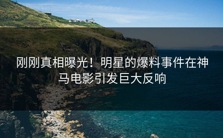 刚刚真相曝光！明星的爆料事件在神马电影引发巨大反响