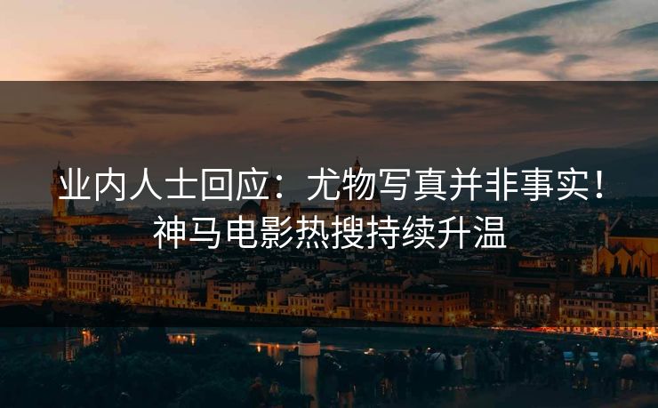 业内人士回应：尤物写真并非事实！神马电影热搜持续升温