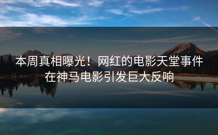 本周真相曝光！网红的电影天堂事件在神马电影引发巨大反响