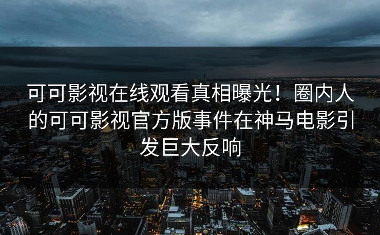 可可影视在线观看真相曝光！圈内人的可可影视官方版事件在神马电影引发巨大反响