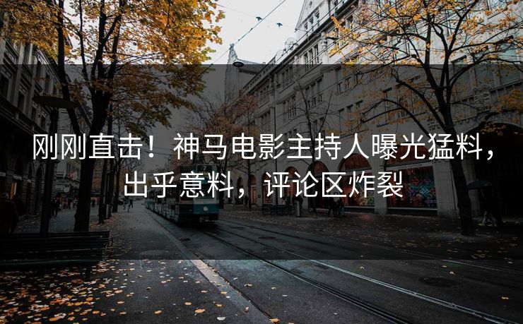 刚刚直击！神马电影主持人曝光猛料，出乎意料，评论区炸裂