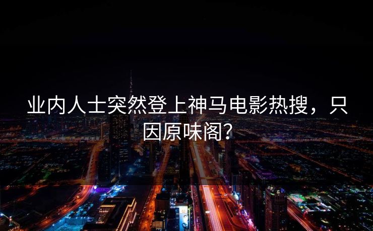 业内人士突然登上神马电影热搜，只因原味阁？